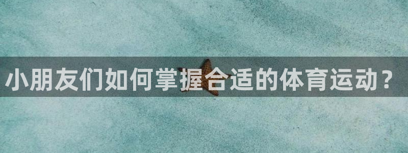风速体育下载：小朋友们如何掌握合适的体育运动？